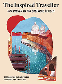 he Inspired Traveller: Our World in 100 Cultural Places by Sarah Baxter and Susie Hodge, illustrated by Amy Grimes