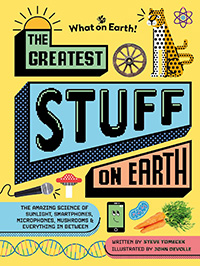 The Greatest Stuff on Earth: The amazing science of sunlight, smartphones, microphones, mushrooms & everything in by Steve Tomecek and illustrated by John Devolle 